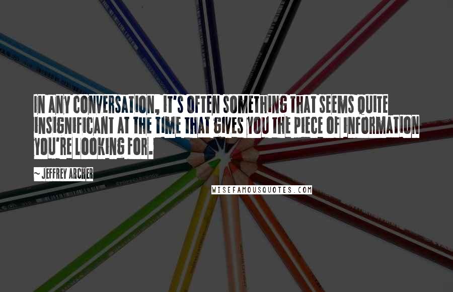 Jeffrey Archer Quotes: In any conversation, it's often something that seems quite insignificant at the time that gives you the piece of information you're looking for.