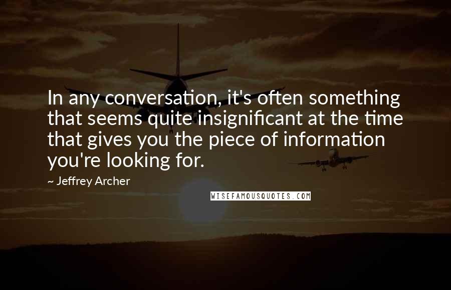 Jeffrey Archer Quotes: In any conversation, it's often something that seems quite insignificant at the time that gives you the piece of information you're looking for.