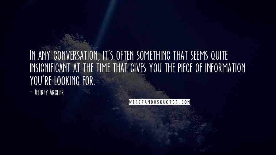 Jeffrey Archer Quotes: In any conversation, it's often something that seems quite insignificant at the time that gives you the piece of information you're looking for.