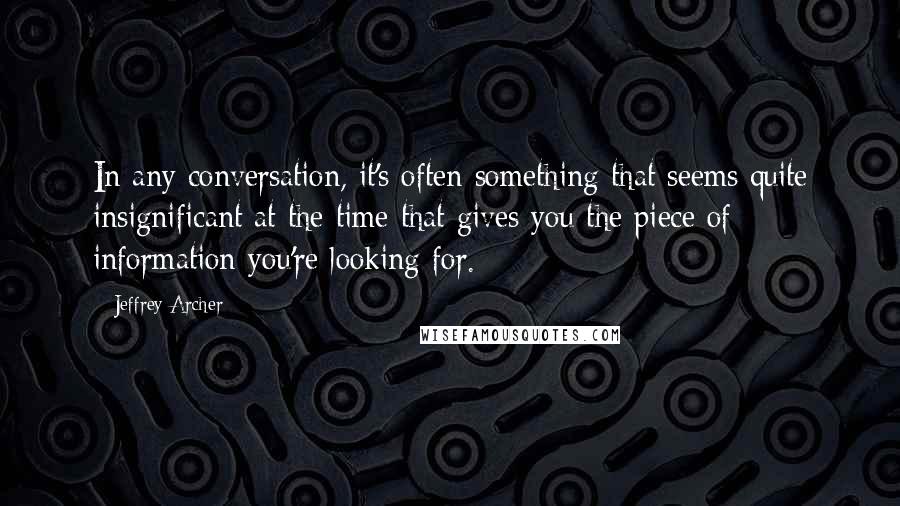 Jeffrey Archer Quotes: In any conversation, it's often something that seems quite insignificant at the time that gives you the piece of information you're looking for.