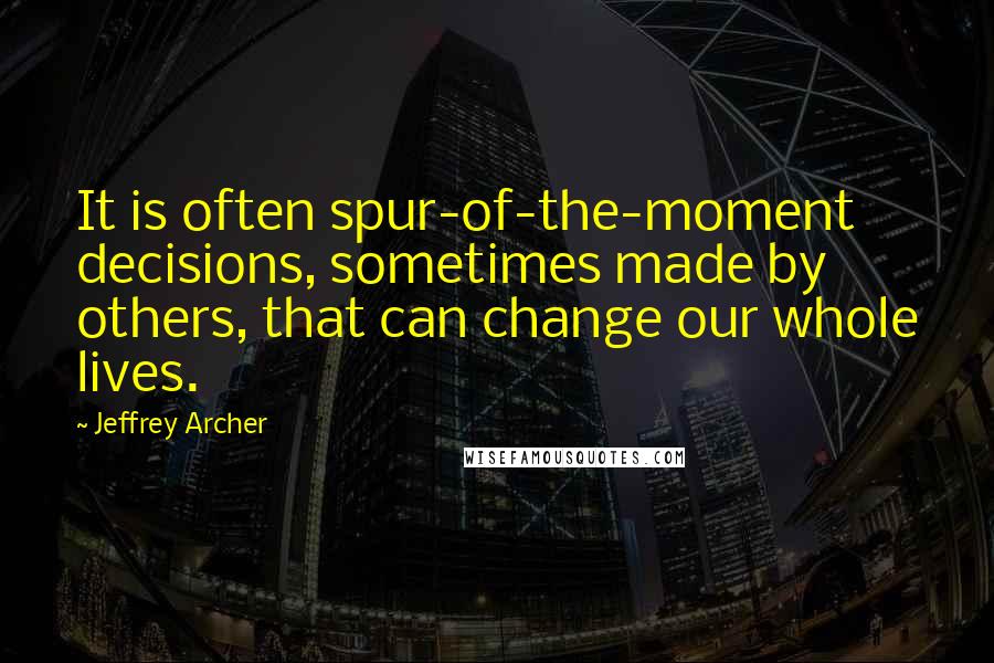 Jeffrey Archer Quotes: It is often spur-of-the-moment decisions, sometimes made by others, that can change our whole lives.
