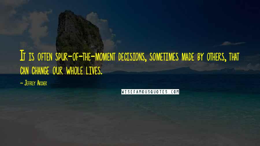 Jeffrey Archer Quotes: It is often spur-of-the-moment decisions, sometimes made by others, that can change our whole lives.