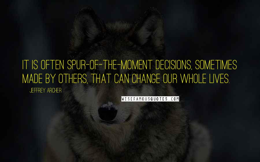 Jeffrey Archer Quotes: It is often spur-of-the-moment decisions, sometimes made by others, that can change our whole lives.