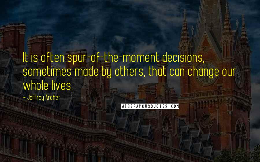 Jeffrey Archer Quotes: It is often spur-of-the-moment decisions, sometimes made by others, that can change our whole lives.