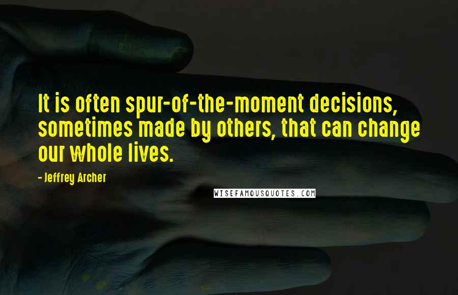 Jeffrey Archer Quotes: It is often spur-of-the-moment decisions, sometimes made by others, that can change our whole lives.