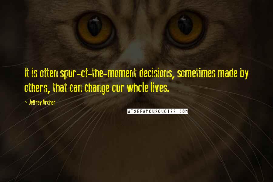 Jeffrey Archer Quotes: It is often spur-of-the-moment decisions, sometimes made by others, that can change our whole lives.