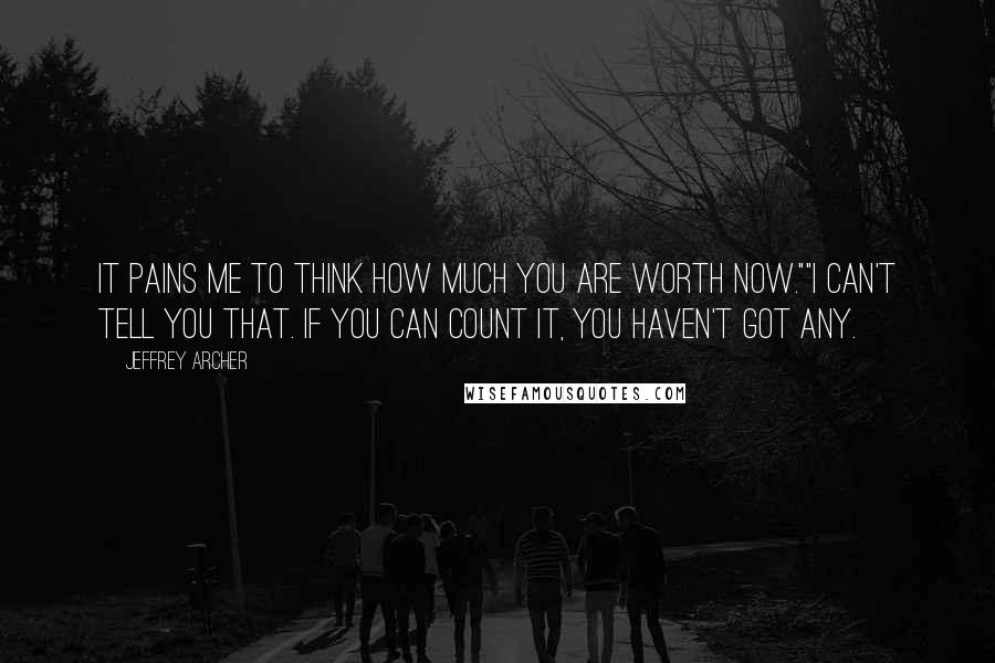 Jeffrey Archer Quotes: It pains me to think how much you are worth now.""I can't tell you that. If you can count it, you haven't got any.