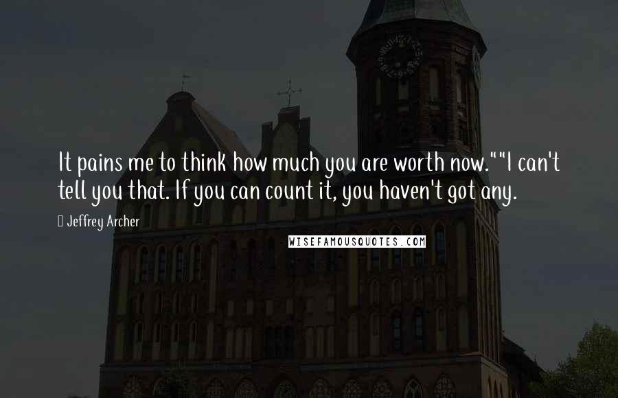 Jeffrey Archer Quotes: It pains me to think how much you are worth now.""I can't tell you that. If you can count it, you haven't got any.