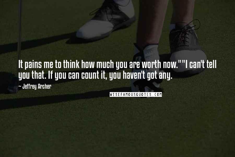 Jeffrey Archer Quotes: It pains me to think how much you are worth now.""I can't tell you that. If you can count it, you haven't got any.