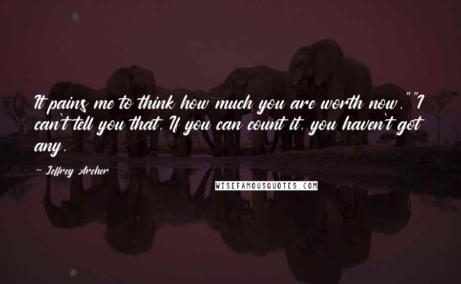 Jeffrey Archer Quotes: It pains me to think how much you are worth now.""I can't tell you that. If you can count it, you haven't got any.
