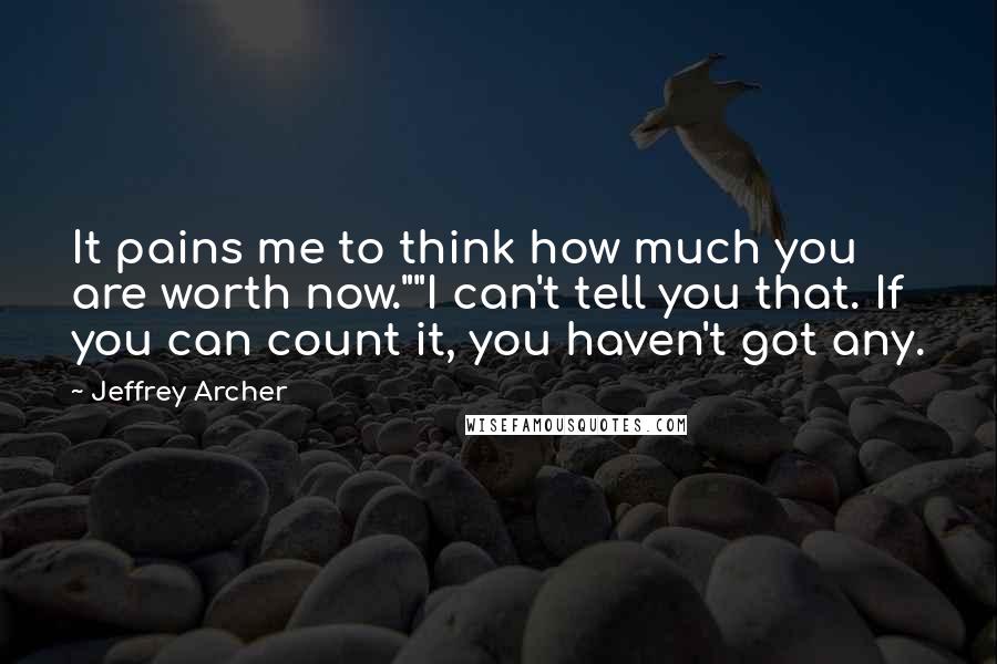 Jeffrey Archer Quotes: It pains me to think how much you are worth now.""I can't tell you that. If you can count it, you haven't got any.