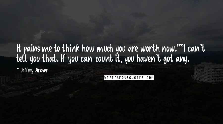 Jeffrey Archer Quotes: It pains me to think how much you are worth now.""I can't tell you that. If you can count it, you haven't got any.