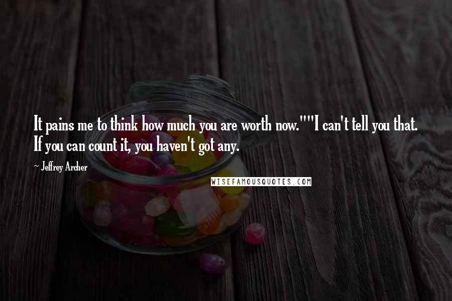 Jeffrey Archer Quotes: It pains me to think how much you are worth now.""I can't tell you that. If you can count it, you haven't got any.