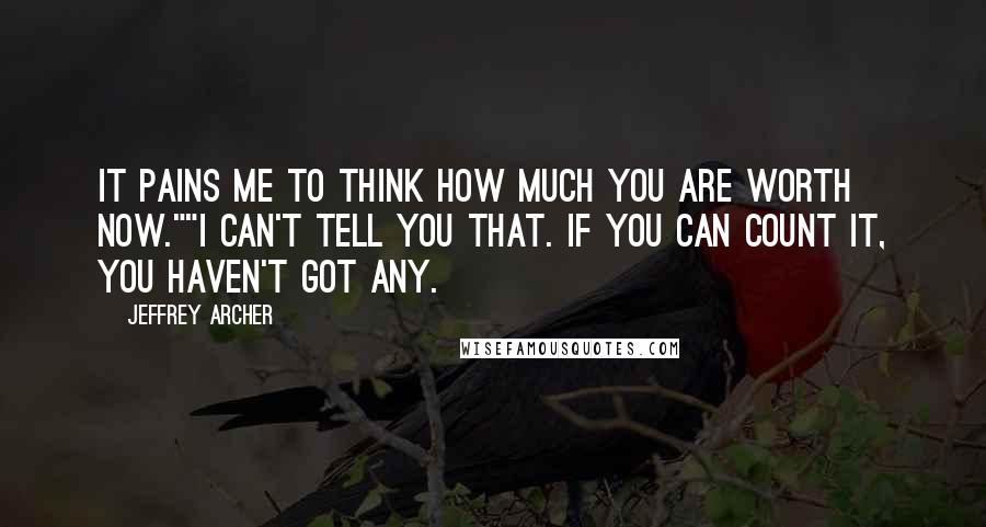 Jeffrey Archer Quotes: It pains me to think how much you are worth now.""I can't tell you that. If you can count it, you haven't got any.