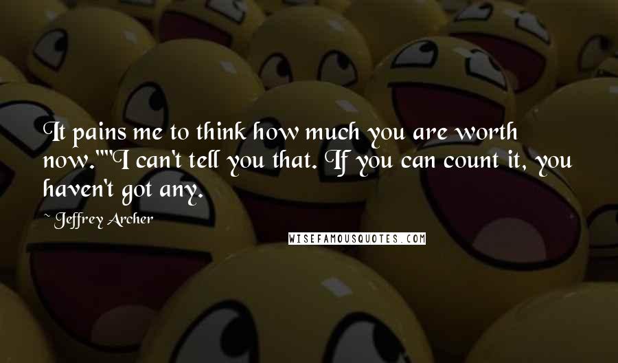 Jeffrey Archer Quotes: It pains me to think how much you are worth now.""I can't tell you that. If you can count it, you haven't got any.