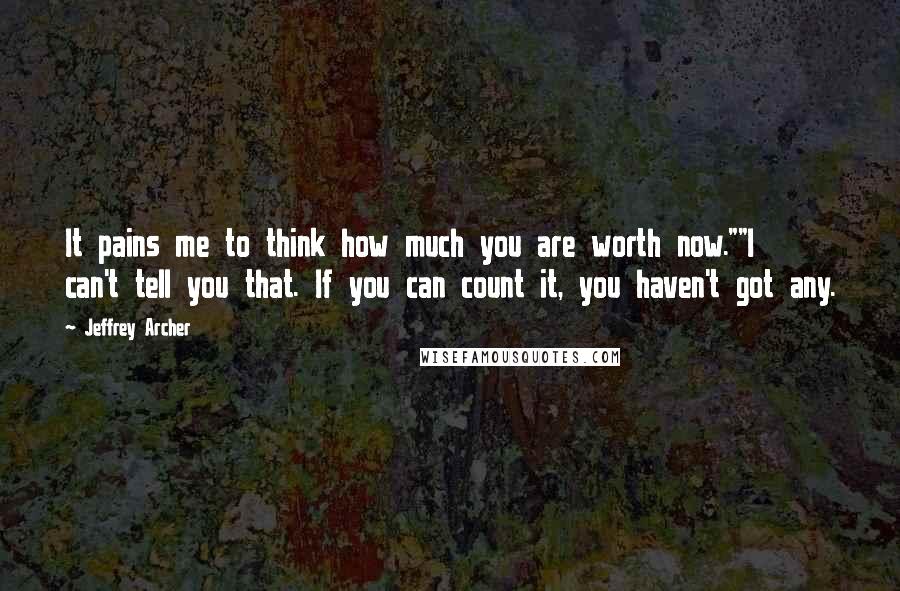 Jeffrey Archer Quotes: It pains me to think how much you are worth now.""I can't tell you that. If you can count it, you haven't got any.