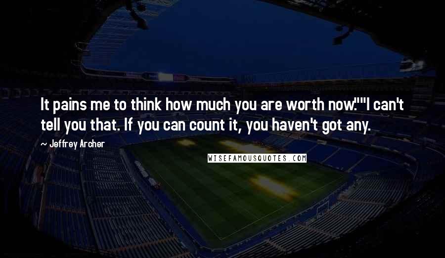 Jeffrey Archer Quotes: It pains me to think how much you are worth now.""I can't tell you that. If you can count it, you haven't got any.