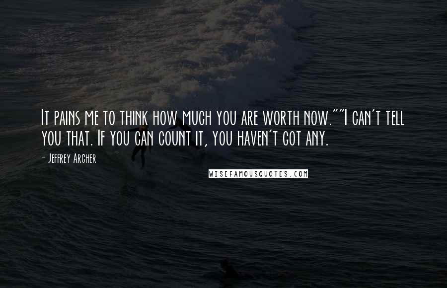 Jeffrey Archer Quotes: It pains me to think how much you are worth now.""I can't tell you that. If you can count it, you haven't got any.