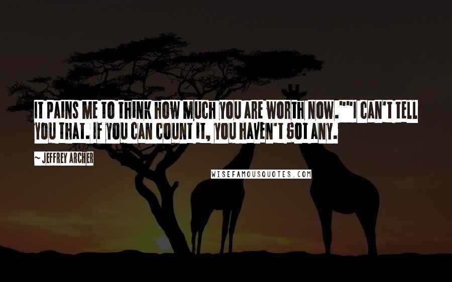 Jeffrey Archer Quotes: It pains me to think how much you are worth now.""I can't tell you that. If you can count it, you haven't got any.