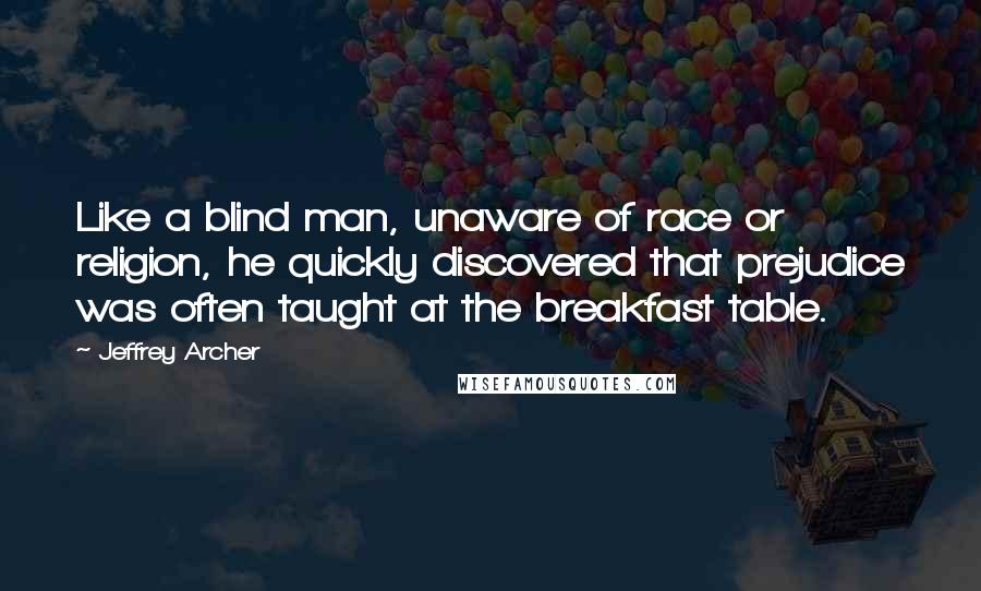 Jeffrey Archer Quotes: Like a blind man, unaware of race or religion, he quickly discovered that prejudice was often taught at the breakfast table.