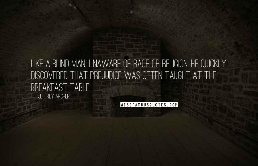Jeffrey Archer Quotes: Like a blind man, unaware of race or religion, he quickly discovered that prejudice was often taught at the breakfast table.
