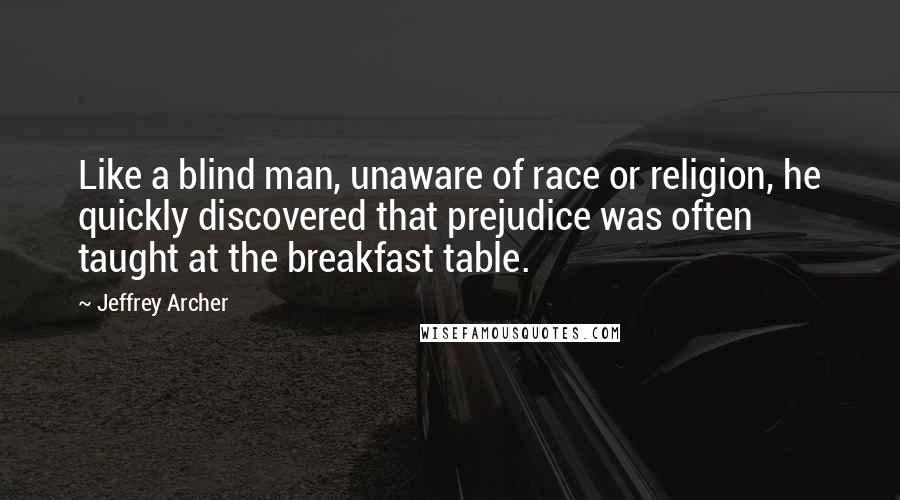 Jeffrey Archer Quotes: Like a blind man, unaware of race or religion, he quickly discovered that prejudice was often taught at the breakfast table.