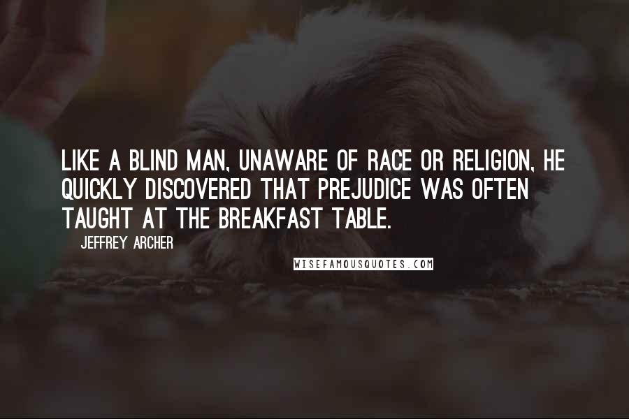 Jeffrey Archer Quotes: Like a blind man, unaware of race or religion, he quickly discovered that prejudice was often taught at the breakfast table.