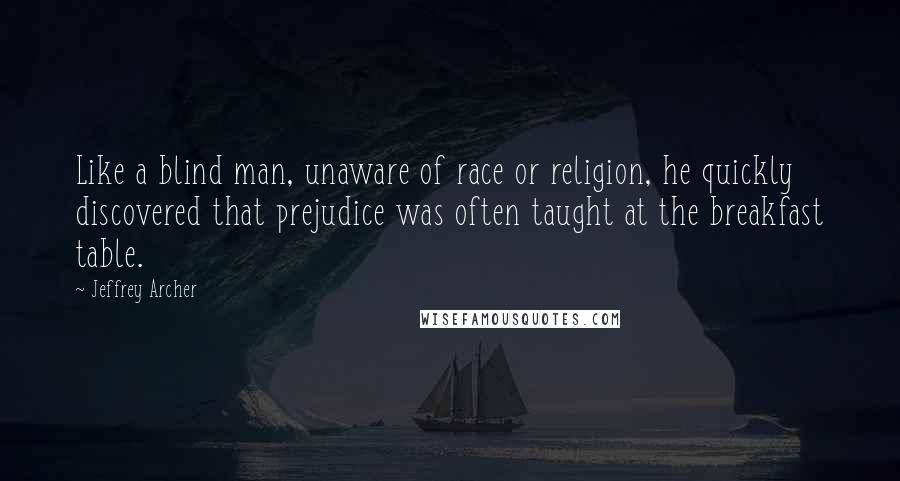 Jeffrey Archer Quotes: Like a blind man, unaware of race or religion, he quickly discovered that prejudice was often taught at the breakfast table.