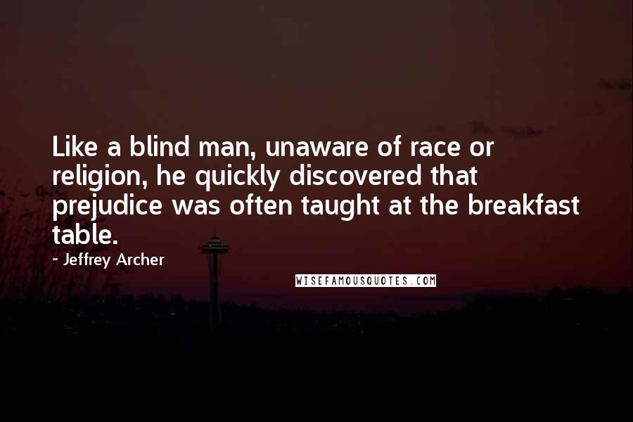 Jeffrey Archer Quotes: Like a blind man, unaware of race or religion, he quickly discovered that prejudice was often taught at the breakfast table.