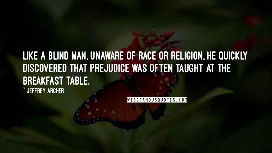 Jeffrey Archer Quotes: Like a blind man, unaware of race or religion, he quickly discovered that prejudice was often taught at the breakfast table.