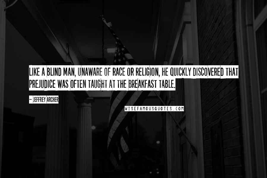 Jeffrey Archer Quotes: Like a blind man, unaware of race or religion, he quickly discovered that prejudice was often taught at the breakfast table.