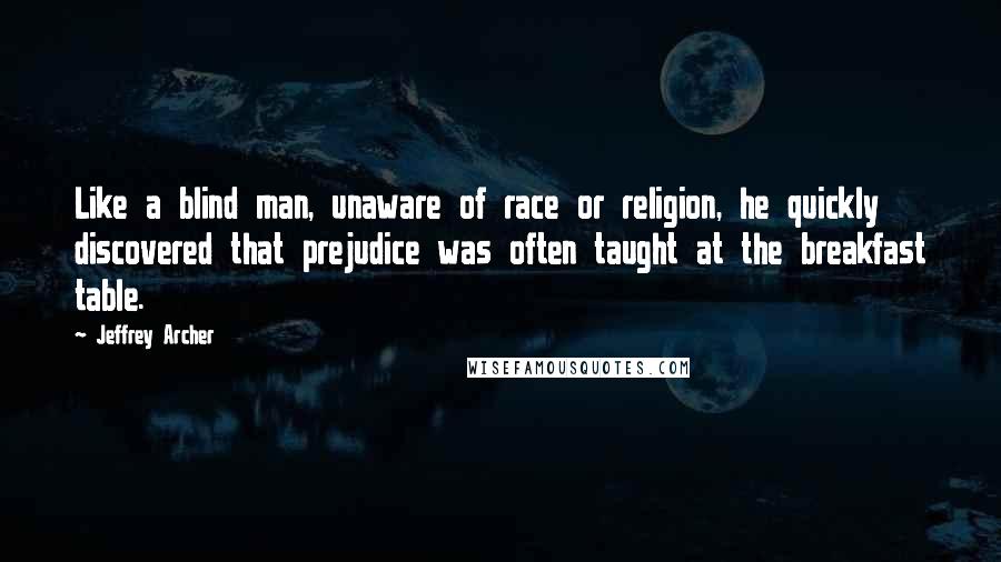 Jeffrey Archer Quotes: Like a blind man, unaware of race or religion, he quickly discovered that prejudice was often taught at the breakfast table.