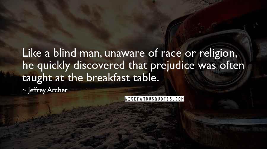 Jeffrey Archer Quotes: Like a blind man, unaware of race or religion, he quickly discovered that prejudice was often taught at the breakfast table.