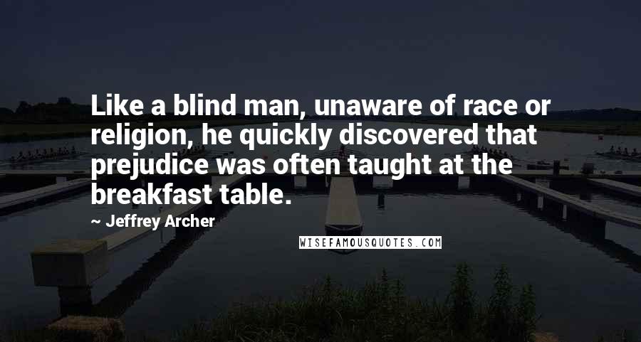 Jeffrey Archer Quotes: Like a blind man, unaware of race or religion, he quickly discovered that prejudice was often taught at the breakfast table.