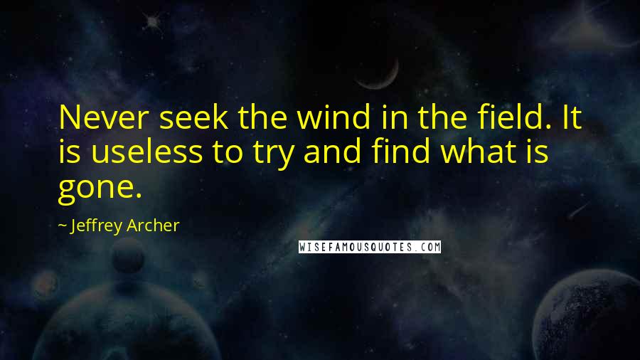 Jeffrey Archer Quotes: Never seek the wind in the field. It is useless to try and find what is gone.