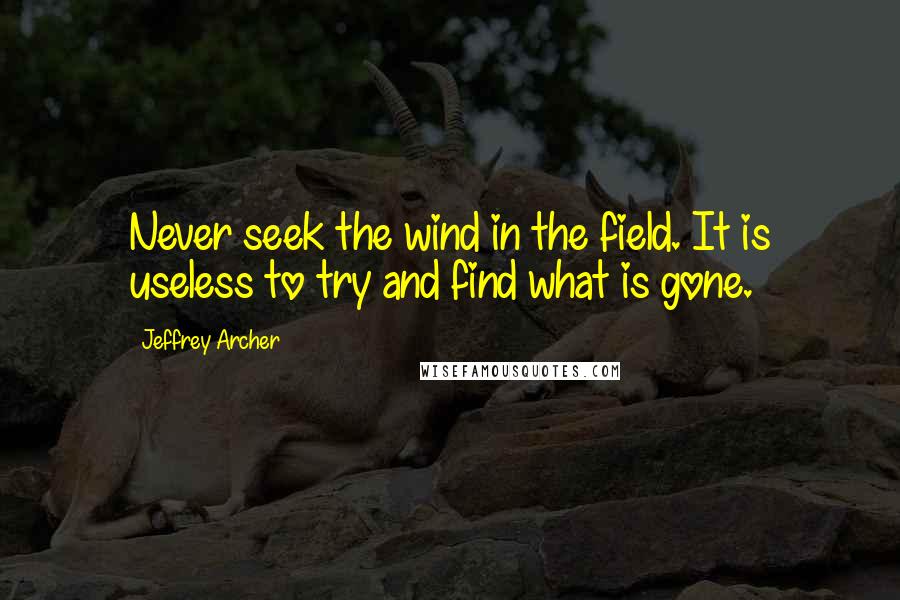 Jeffrey Archer Quotes: Never seek the wind in the field. It is useless to try and find what is gone.