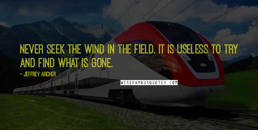 Jeffrey Archer Quotes: Never seek the wind in the field. It is useless to try and find what is gone.