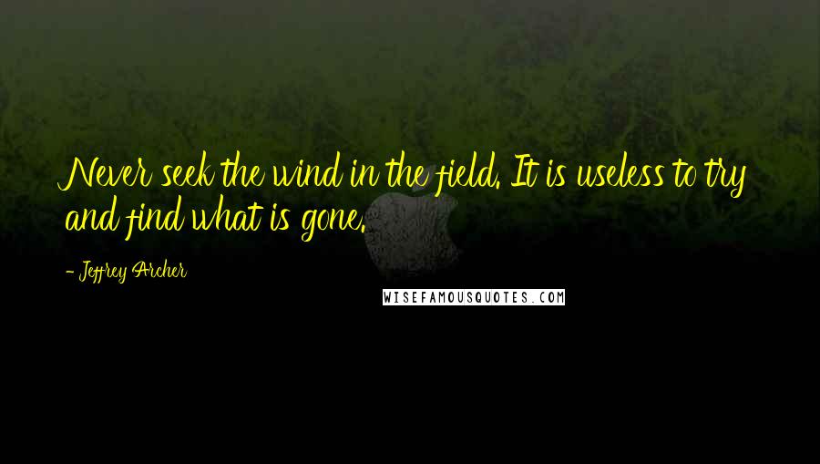 Jeffrey Archer Quotes: Never seek the wind in the field. It is useless to try and find what is gone.