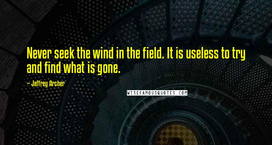 Jeffrey Archer Quotes: Never seek the wind in the field. It is useless to try and find what is gone.