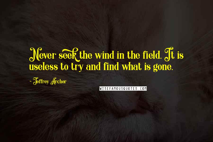 Jeffrey Archer Quotes: Never seek the wind in the field. It is useless to try and find what is gone.