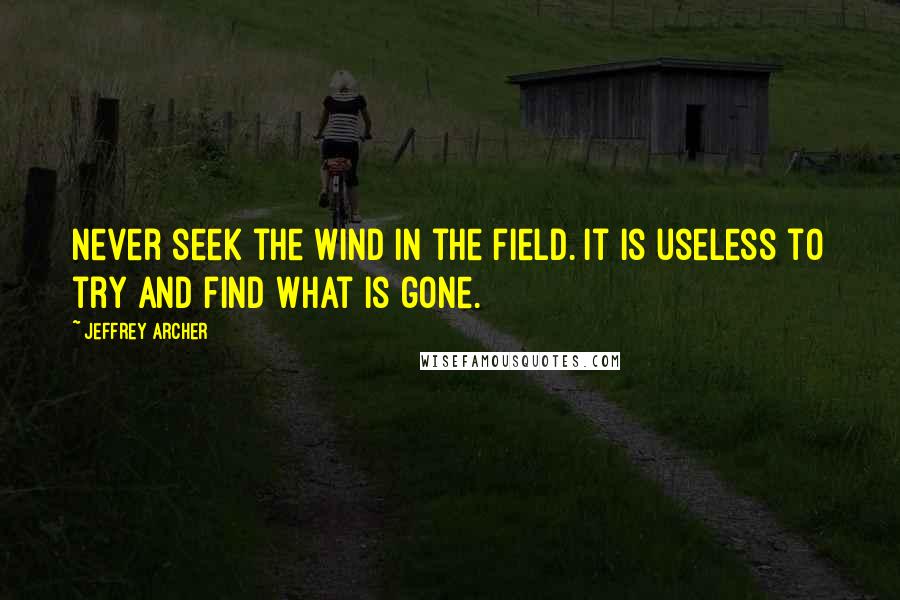 Jeffrey Archer Quotes: Never seek the wind in the field. It is useless to try and find what is gone.