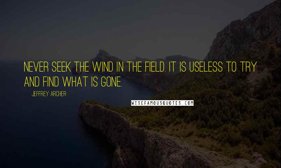 Jeffrey Archer Quotes: Never seek the wind in the field. It is useless to try and find what is gone.