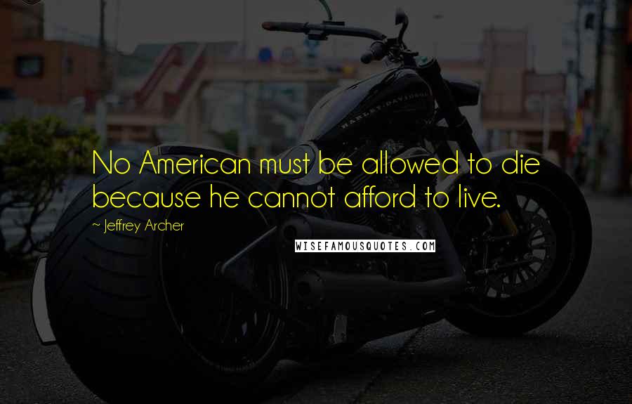 Jeffrey Archer Quotes: No American must be allowed to die because he cannot afford to live.