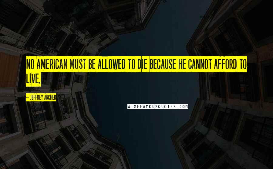 Jeffrey Archer Quotes: No American must be allowed to die because he cannot afford to live.