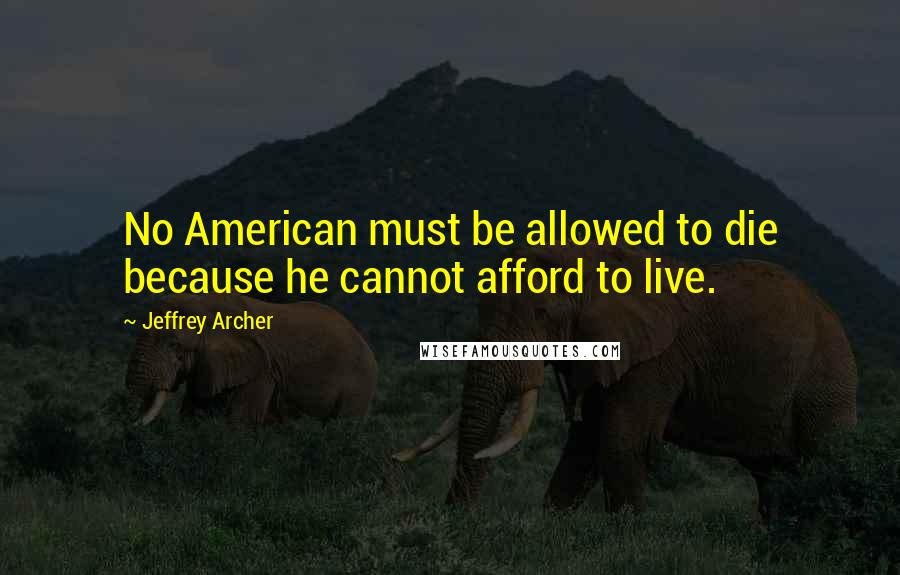 Jeffrey Archer Quotes: No American must be allowed to die because he cannot afford to live.