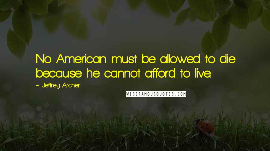 Jeffrey Archer Quotes: No American must be allowed to die because he cannot afford to live.