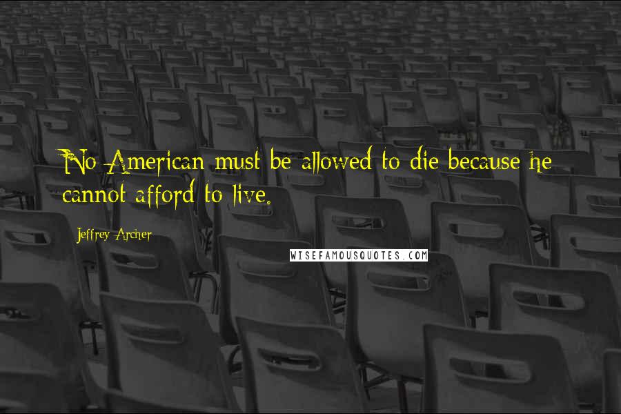 Jeffrey Archer Quotes: No American must be allowed to die because he cannot afford to live.