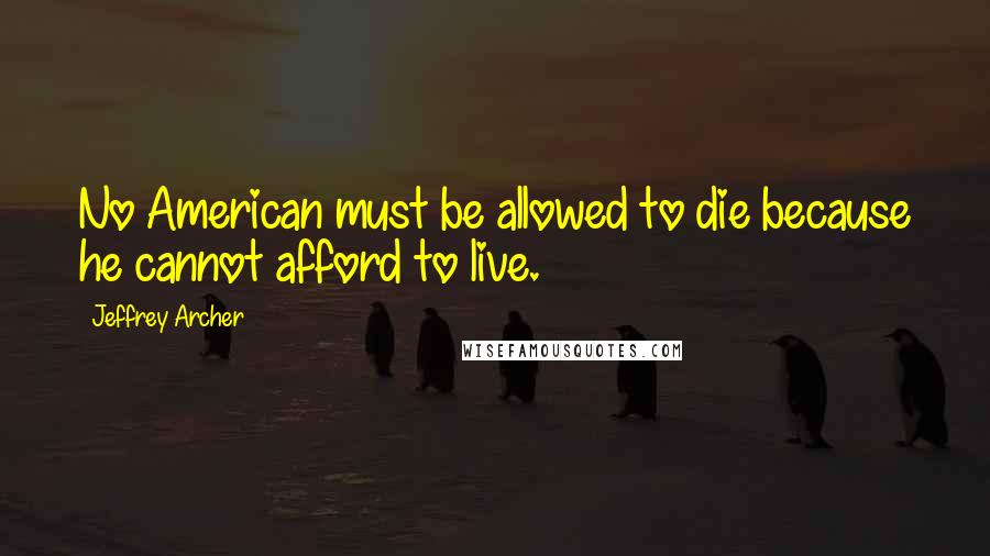 Jeffrey Archer Quotes: No American must be allowed to die because he cannot afford to live.