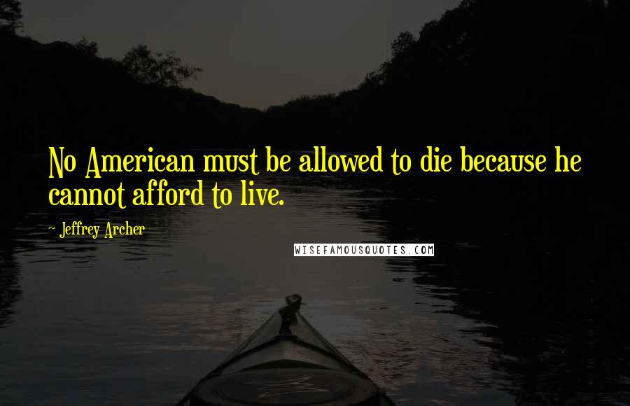Jeffrey Archer Quotes: No American must be allowed to die because he cannot afford to live.