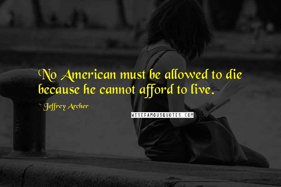 Jeffrey Archer Quotes: No American must be allowed to die because he cannot afford to live.